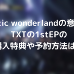 chaotic wonderlandの意味を考察？TXTの1stEPの購入特典や予約方法は？