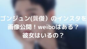 ゴンジュン(龔俊)のインスタを画像公開!weiboはある?彼女はいるの?