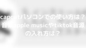 capcutでapple musicやtiktok音楽・音源の入れ方は?パソコンでの使い方は?