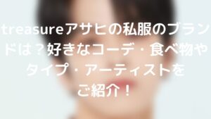 treasureアサヒの私服のブランドは?好きなコーデ・タイプ・食べ物をご紹介!